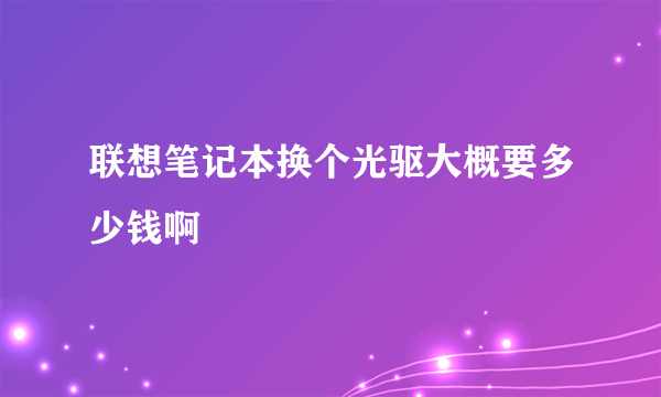 联想笔记本换个光驱大概要多少钱啊