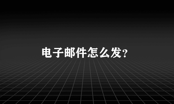 电子邮件怎么发？