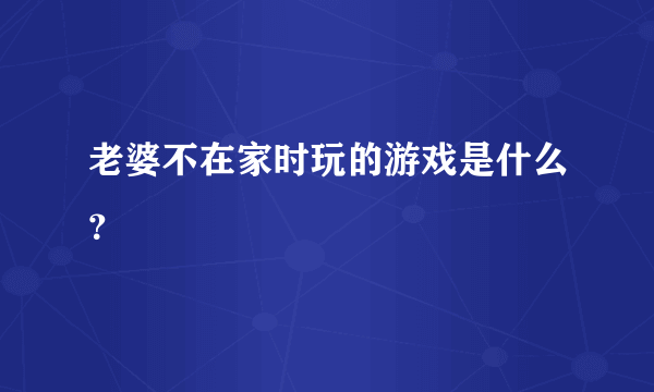 老婆不在家时玩的游戏是什么？