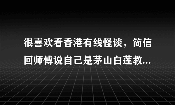 很喜欢看香港有线怪谈，简信回师傅说自己是茅山白莲教的，以前看过徐克导演的电影 （黄飞鸿之男儿当自强