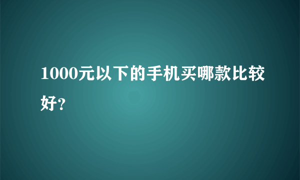 1000元以下的手机买哪款比较好？