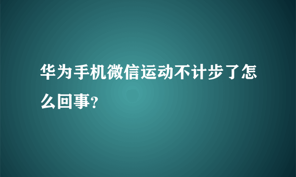 华为手机微信运动不计步了怎么回事？