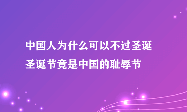 中国人为什么可以不过圣诞 圣诞节竟是中国的耻辱节