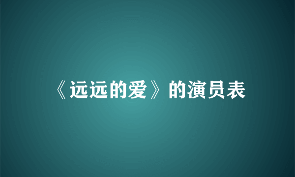 《远远的爱》的演员表