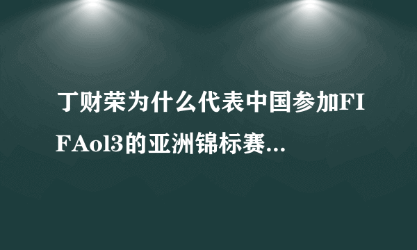 丁财荣为什么代表中国参加FIFAol3的亚洲锦标赛，他好像是韩国人吧，最后还把韩国打败，不是很讽刺