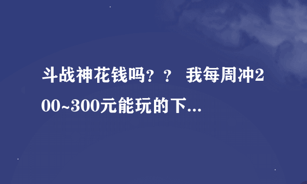 斗战神花钱吗？？ 我每周冲200~300元能玩的下去吗？ 还有那区人比较多？