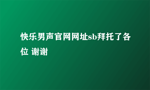 快乐男声官网网址sb拜托了各位 谢谢