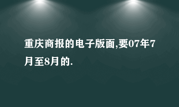 重庆商报的电子版面,要07年7月至8月的.