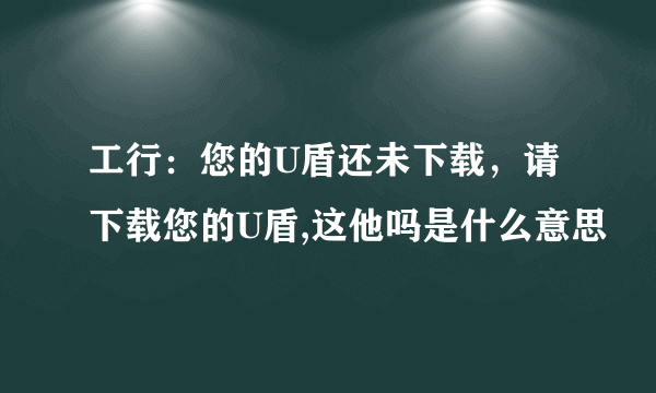 工行：您的U盾还未下载，请下载您的U盾,这他吗是什么意思