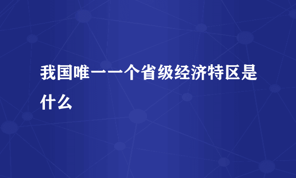 我国唯一一个省级经济特区是什么