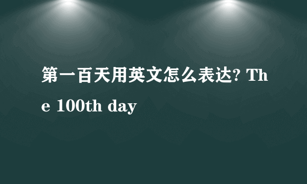 第一百天用英文怎么表达? The 100th day