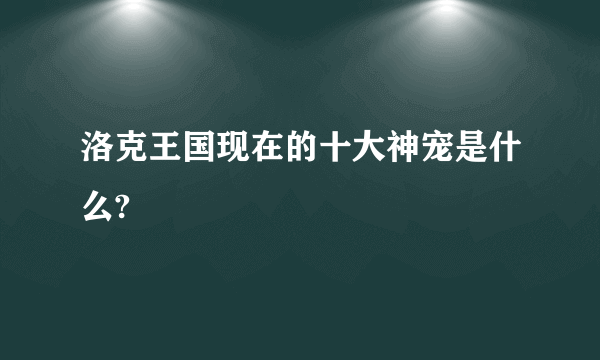 洛克王国现在的十大神宠是什么?