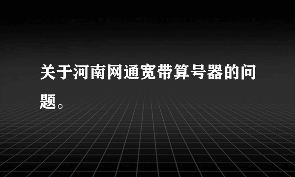 关于河南网通宽带算号器的问题。