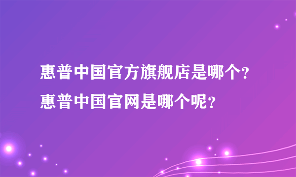 惠普中国官方旗舰店是哪个？惠普中国官网是哪个呢？