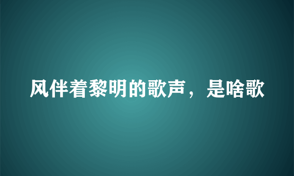 风伴着黎明的歌声，是啥歌