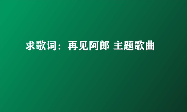 求歌词：再见阿郎 主题歌曲