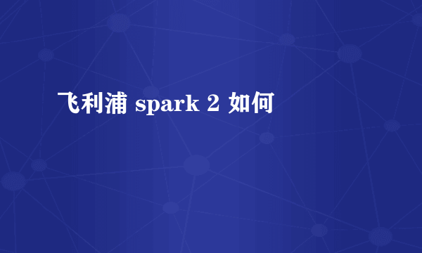 飞利浦 spark 2 如何