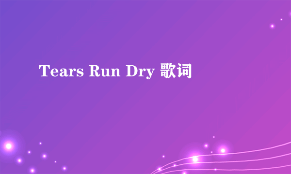 Tears Run Dry 歌词