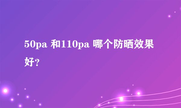 50pa 和110pa 哪个防晒效果好？