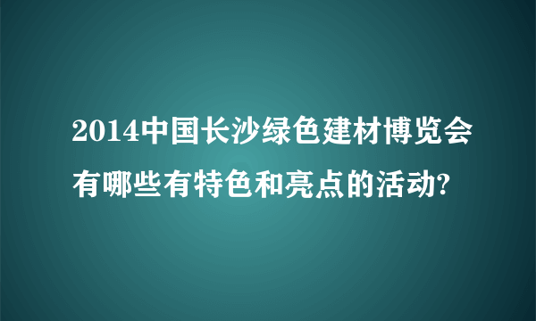 2014中国长沙绿色建材博览会有哪些有特色和亮点的活动?