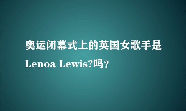 奥运闭幕式上的英国女歌手是Lenoa Lewis?吗？