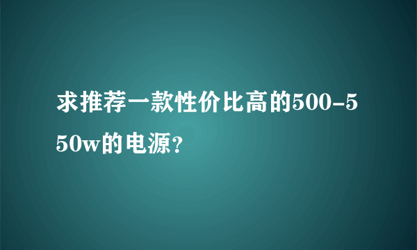 求推荐一款性价比高的500-550w的电源？