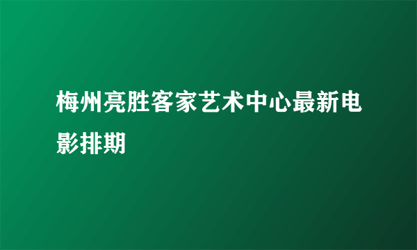 梅州亮胜客家艺术中心最新电影排期