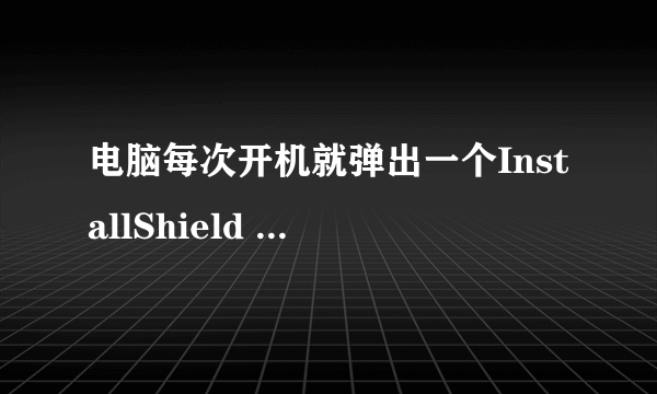 电脑每次开机就弹出一个InstallShield Wizard出来是什么？