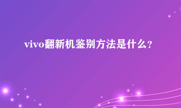 vivo翻新机鉴别方法是什么？