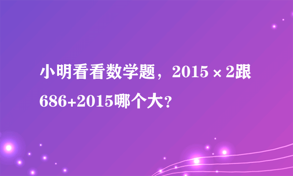 小明看看数学题，2015×2跟686+2015哪个大？