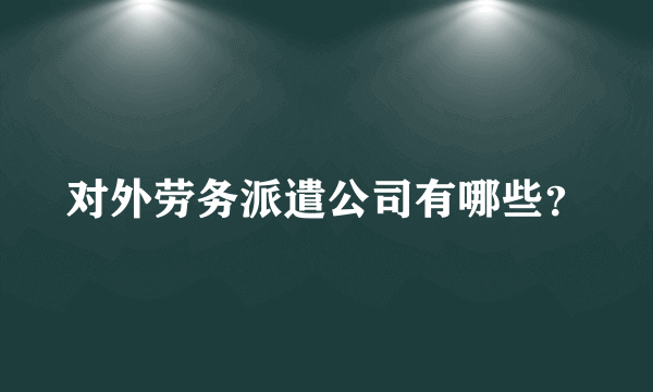 对外劳务派遣公司有哪些？