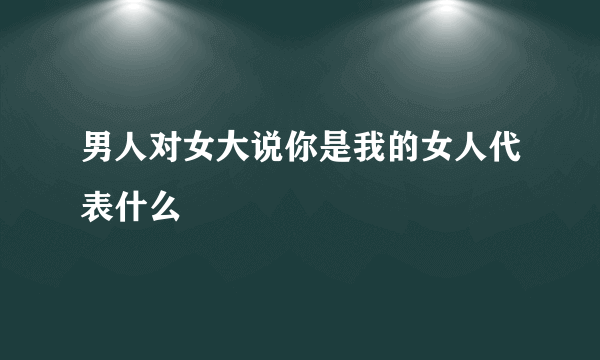 男人对女大说你是我的女人代表什么