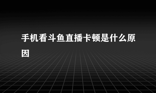 手机看斗鱼直播卡顿是什么原因