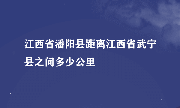 江西省潘阳县距离江西省武宁县之间多少公里