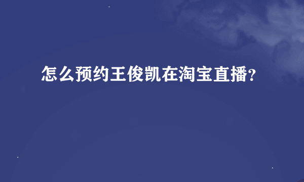 怎么预约王俊凯在淘宝直播？