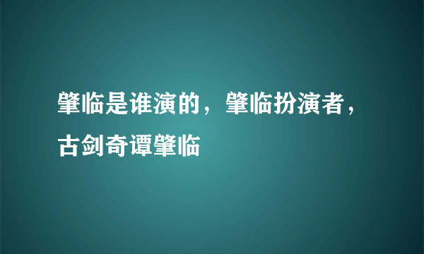 肇临是谁演的，肇临扮演者，古剑奇谭肇临