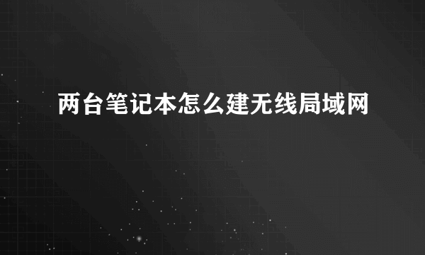 两台笔记本怎么建无线局域网