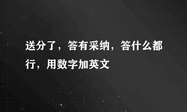 送分了，答有采纳，答什么都行，用数字加英文