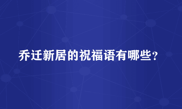 乔迁新居的祝福语有哪些？