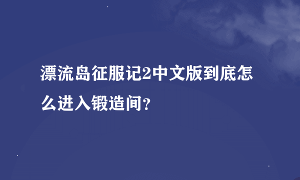 漂流岛征服记2中文版到底怎么进入锻造间？