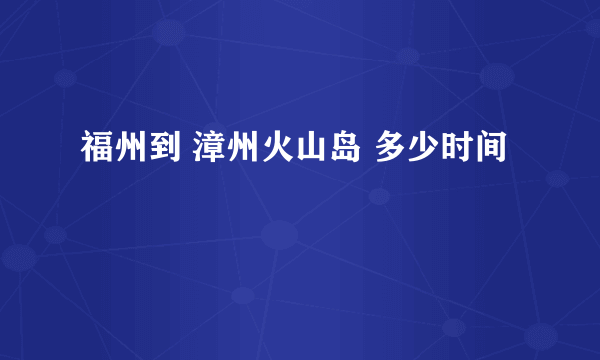 福州到 漳州火山岛 多少时间