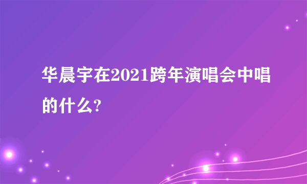 华晨宇在2021跨年演唱会中唱的什么?