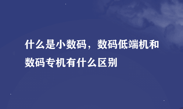 什么是小数码，数码低端机和数码专机有什么区别