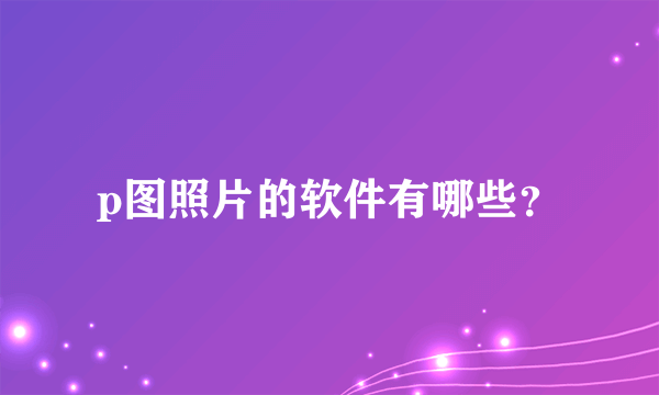 p图照片的软件有哪些？