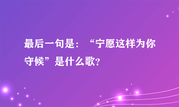 最后一句是：“宁愿这样为你守候”是什么歌？