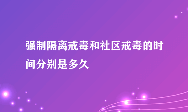 强制隔离戒毒和社区戒毒的时间分别是多久