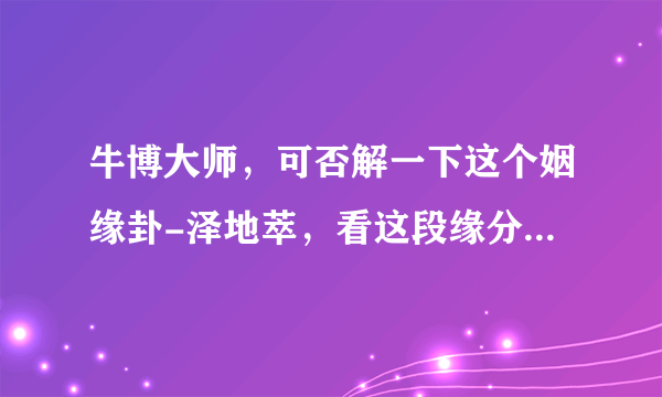 牛博大师，可否解一下这个姻缘卦-泽地萃，看这段缘分是否会有结果？谢谢哦！