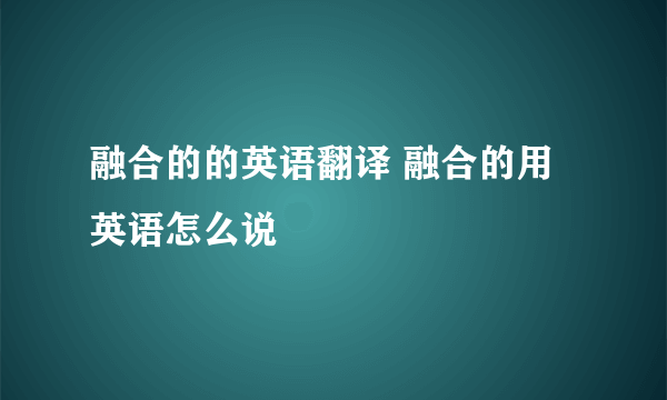 融合的的英语翻译 融合的用英语怎么说