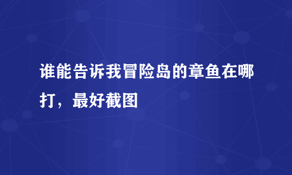 谁能告诉我冒险岛的章鱼在哪打，最好截图