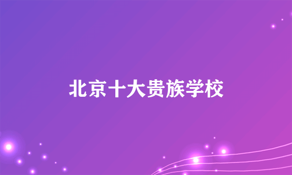 北京十大贵族学校